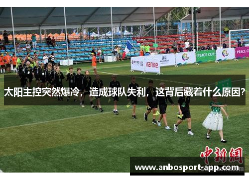 太阳主控突然爆冷，造成球队失利，这背后藏着什么原因？