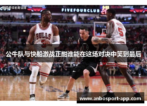 公牛队与快船激战正酣谁能在这场对决中笑到最后