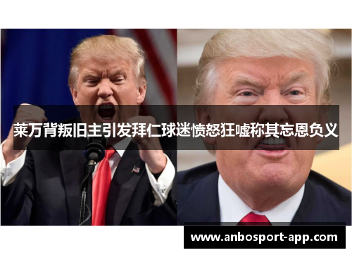 莱万背叛旧主引发拜仁球迷愤怒狂嘘称其忘恩负义